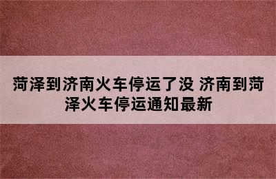 菏泽到济南火车停运了没 济南到菏泽火车停运通知最新